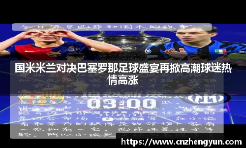 国米米兰对决巴塞罗那足球盛宴再掀高潮球迷热情高涨