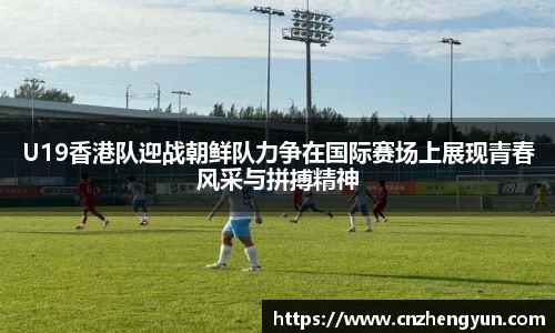 U19香港队迎战朝鲜队力争在国际赛场上展现青春风采与拼搏精神